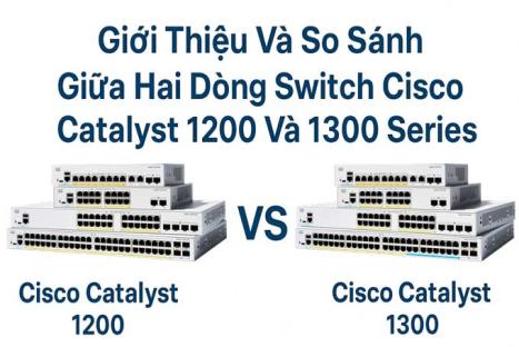 Giới Thiệu Và So Sánh Tính Năng Giữa Hai Dòng Switch Cisco Catalyst 1200 Và 1300 Series