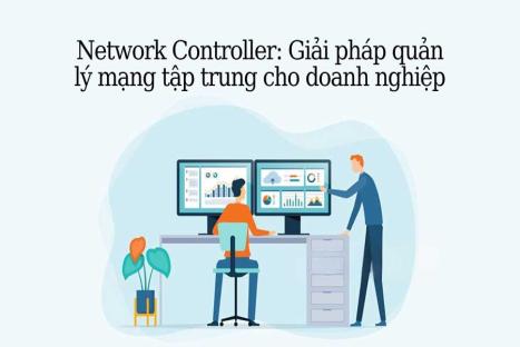 Network Controller: Giải pháp quản lý mạng tập trung cho doanh nghiệp